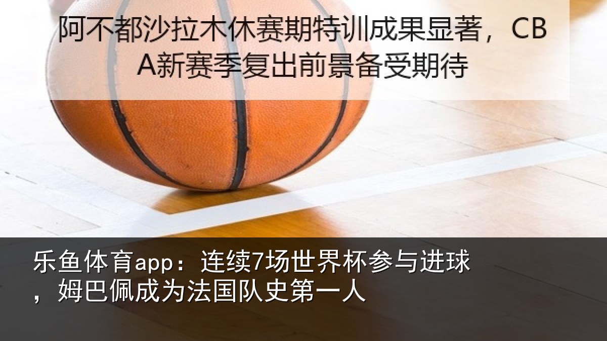 乐鱼体育app:连续7场世界杯参与进球,姆巴佩成为法国队史第一人