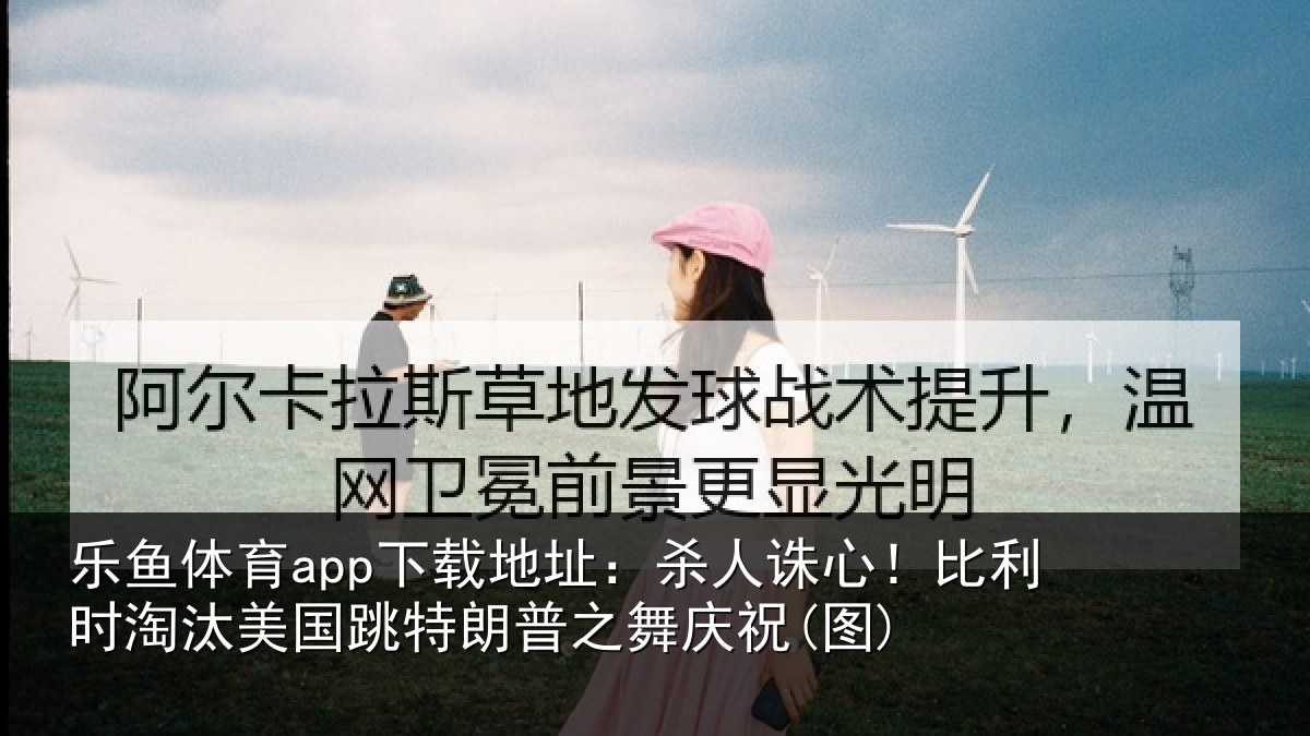 乐鱼体育app下载地址:杀人诛心!比利时淘汰美国跳特朗普之舞庆祝(图)
