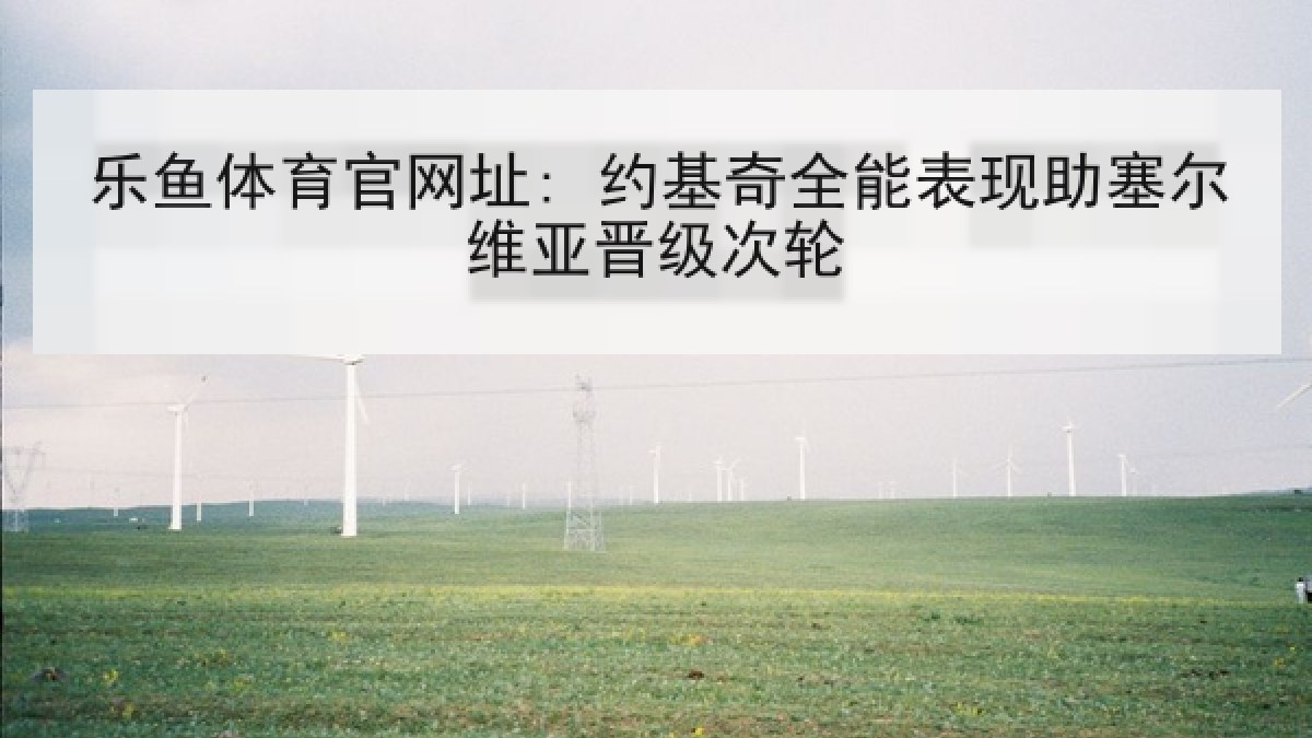 乐鱼体育官网址: 约基奇全能表现助塞尔维亚晋级次轮 乐鱼体育官网址: 约基奇全能表现助塞尔维亚晋级次轮