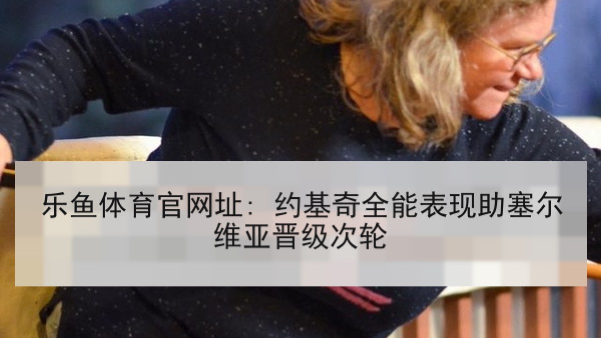 乐鱼体育官网址: 约基奇全能表现助塞尔维亚晋级次轮