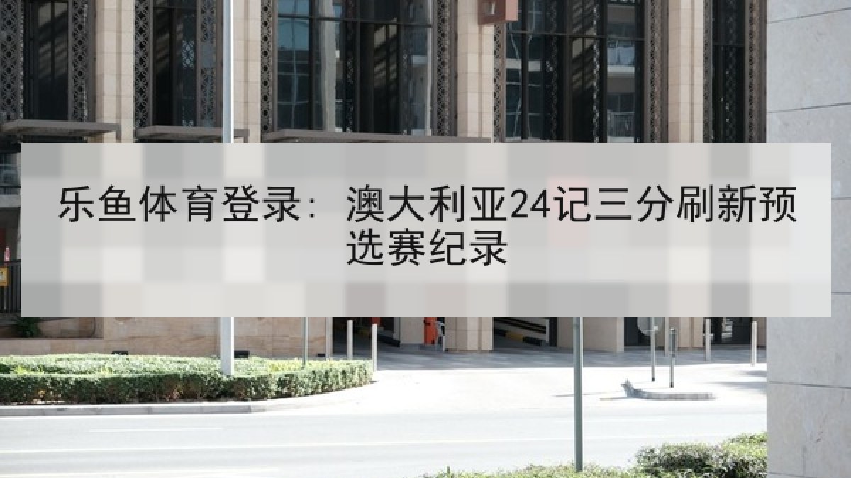 乐鱼体育登录: 澳大利亚24记三分刷新预选赛纪录