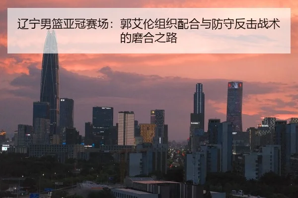 辽宁男篮亚冠赛场：郭艾伦组织配合与防守反击战术的磨合之路