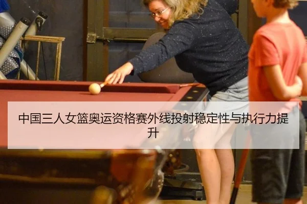 中国三人女篮奥运资格赛外线投射稳定性与执行力提升