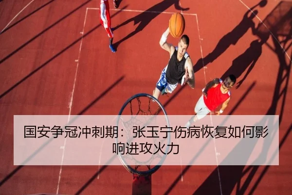 国安争冠冲刺期：张玉宁伤病恢复如何影响进攻火力