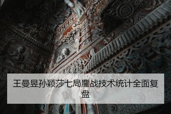 王曼昱孙颖莎七局鏖战技术统计全面复盘