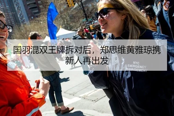 国羽混双王牌拆对后，郑思维黄雅琼携新人再出发