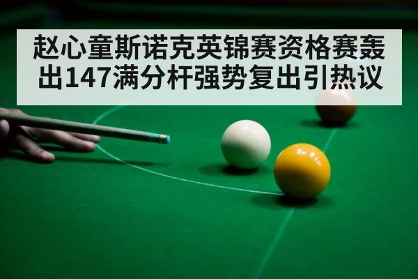 赵心童斯诺克英锦赛资格赛轰出147满分杆强势复出引热议