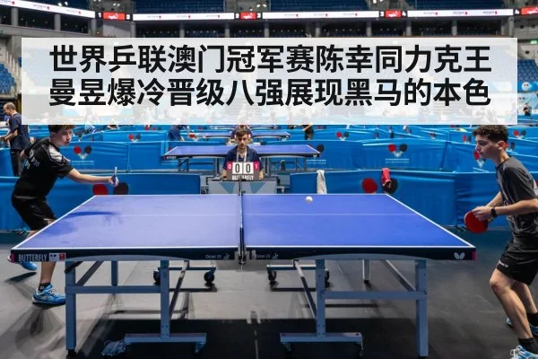 世界乒联澳门冠军赛陈幸同力克王曼昱爆冷晋级八强展现黑马的本色