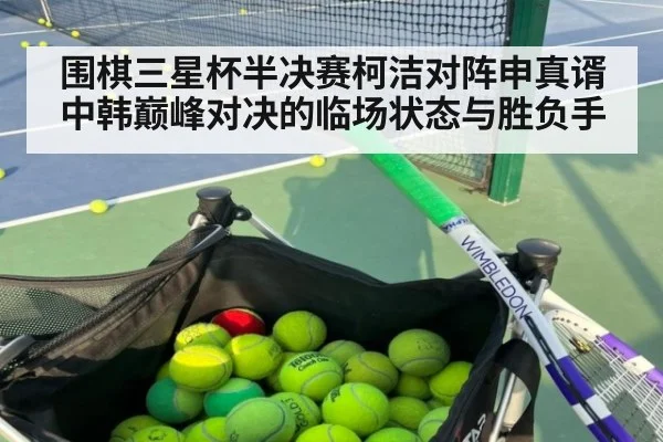 围棋三星杯半决赛柯洁对阵申真谞中韩巅峰对决的临场状态与胜负手